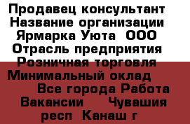 Продавец-консультант › Название организации ­ Ярмарка Уюта, ООО › Отрасль предприятия ­ Розничная торговля › Минимальный оклад ­ 15 000 - Все города Работа » Вакансии   . Чувашия респ.,Канаш г.